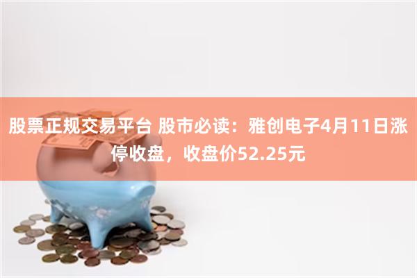 股票正规交易平台 股市必读：雅创电子4月11日涨停收盘，收盘价52.25元