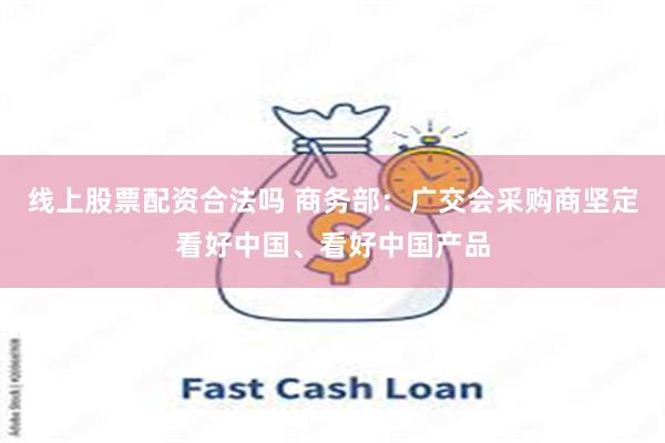 线上股票配资合法吗 商务部：广交会采购商坚定看好中国、看好中国产品