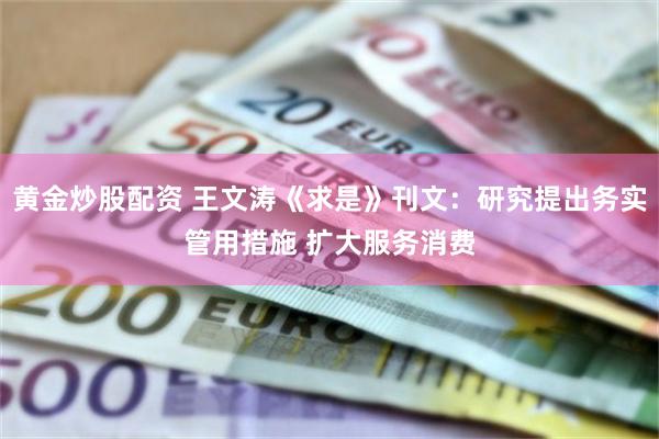 黄金炒股配资 王文涛《求是》刊文：研究提出务实管用措施 扩大服务消费