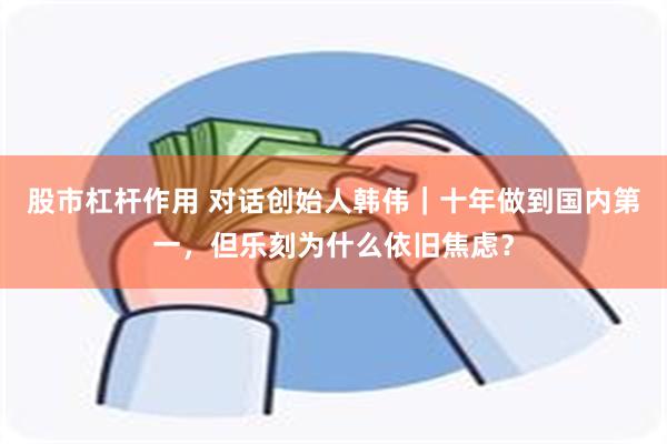 股市杠杆作用 对话创始人韩伟｜十年做到国内第一，但乐刻为什么依旧焦虑？