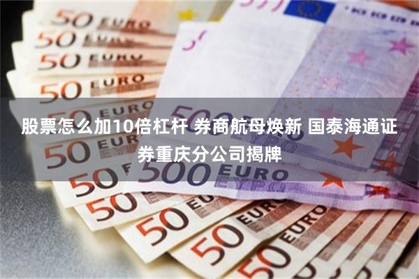 股票怎么加10倍杠杆 券商航母焕新 国泰海通证券重庆分公司揭牌