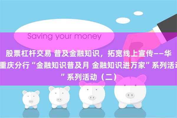股票杠杆交易 普及金融知识，拓宽线上宣传——华夏银行重庆分行“金融知识普及月 金融知识进万家”系列活动（二）