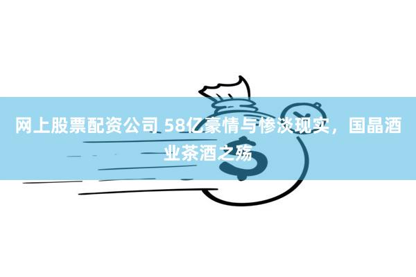 网上股票配资公司 58亿豪情与惨淡现实，国晶酒业茶酒之殇