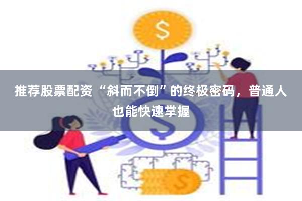 推荐股票配资 “斜而不倒”的终极密码，普通人也能快速掌握