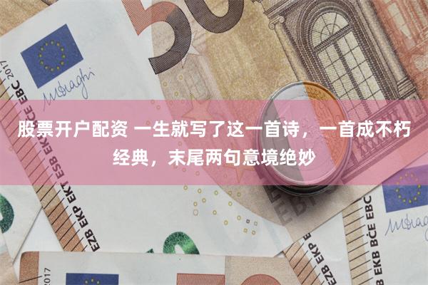 股票开户配资 一生就写了这一首诗，一首成不朽经典，末尾两句意境绝妙