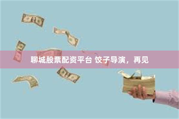 聊城股票配资平台 饺子导演，再见
