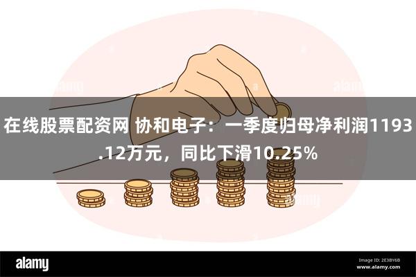在线股票配资网 协和电子：一季度归母净利润1193.12万元，同比下滑10.25%