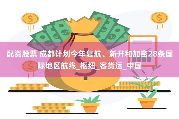 配资股票 成都计划今年复航、新开和加密28条国际地区航线_枢纽_客货运_中国