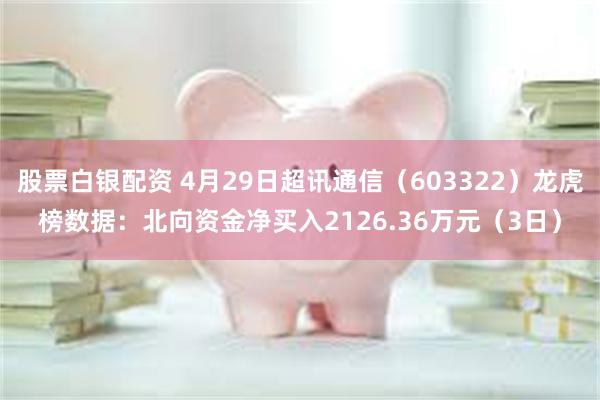 股票白银配资 4月29日超讯通信（603322）龙虎榜数据：北向资金净买入2126.36万元（3日）