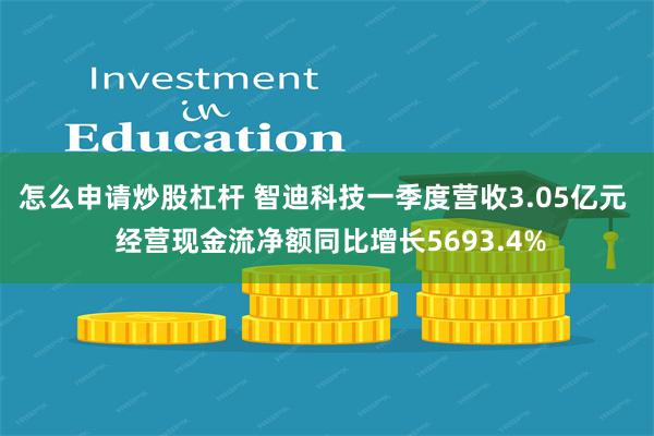 怎么申请炒股杠杆 智迪科技一季度营收3.05亿元  经营现金流净额同比增长5693.4%