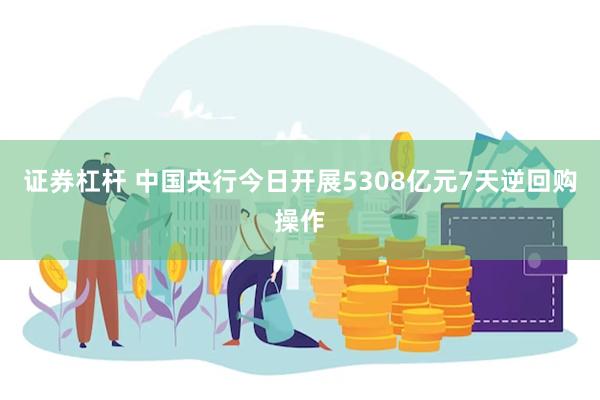 证券杠杆 中国央行今日开展5308亿元7天逆回购操作