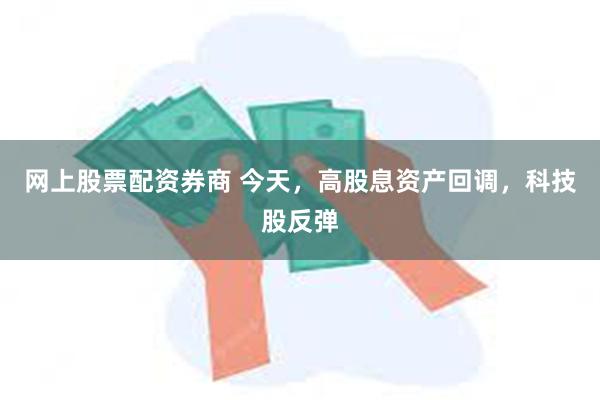 网上股票配资券商 今天，高股息资产回调，科技股反弹