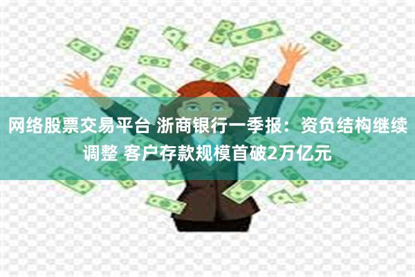 网络股票交易平台 浙商银行一季报：资负结构继续调整 客户存款规模首破2万亿元