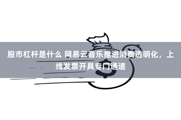 股市杠杆是什么 网易云音乐推进消费透明化，上线发票开具专门通道