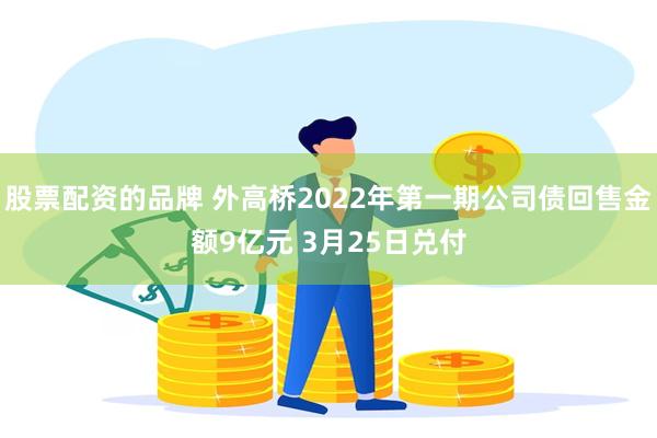 股票配资的品牌 外高桥2022年第一期公司债回售金额9亿元 3月25日兑付