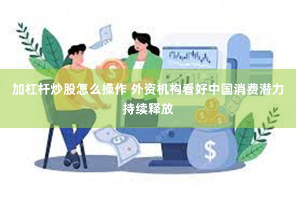 加杠杆炒股怎么操作 外资机构看好中国消费潜力持续释放