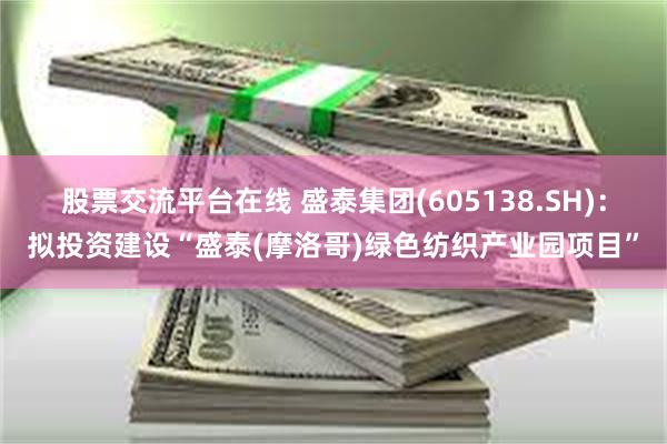股票交流平台在线 盛泰集团(605138.SH)：拟投资建设“盛泰(摩洛哥)绿色纺织产业园项目”