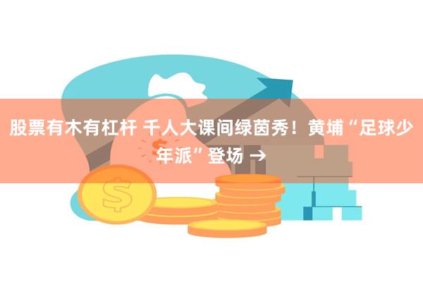 股票有木有杠杆 千人大课间绿茵秀！黄埔“足球少年派”登场 →