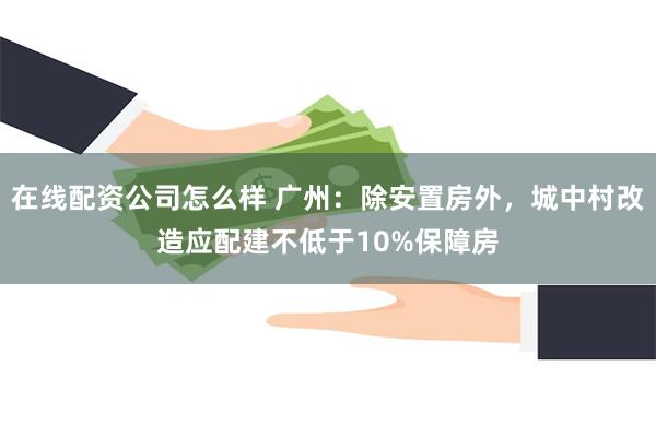 在线配资公司怎么样 广州：除安置房外，城中村改造应配建不低于10%保障房