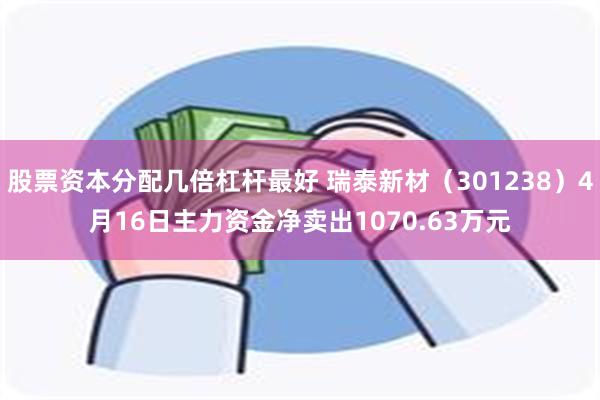 股票资本分配几倍杠杆最好 瑞泰新材（301238）4月16日主力资金净卖出1070.63万元