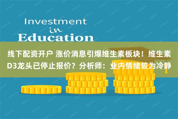 线下配资开户 涨价消息引爆维生素板块！维生素D3龙头已停止报价？分析师：业内情绪较为冷静