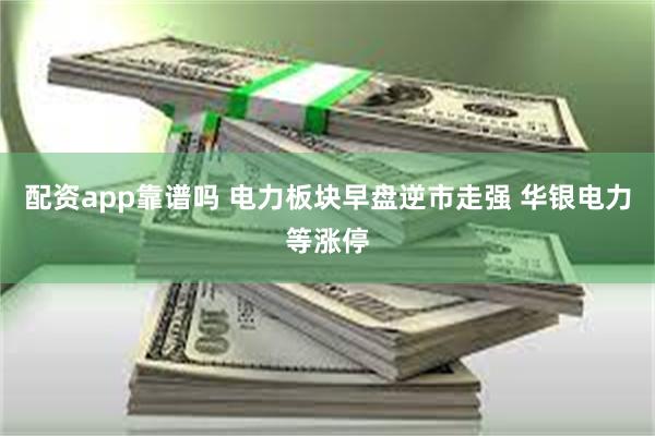 配资app靠谱吗 电力板块早盘逆市走强 华银电力等涨停