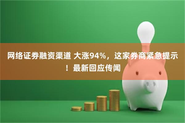 网络证劵融资渠道 大涨94%，这家券商紧急提示！最新回应传闻