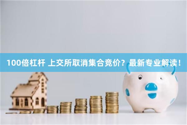 100倍杠杆 上交所取消集合竞价？最新专业解读！