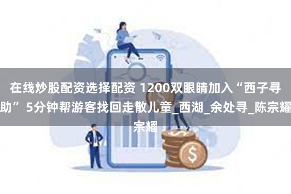 在线炒股配资选择配资 1200双眼睛加入“西子寻助” 5分钟帮游客找回走散儿童_西湖_余处寻_陈宗耀