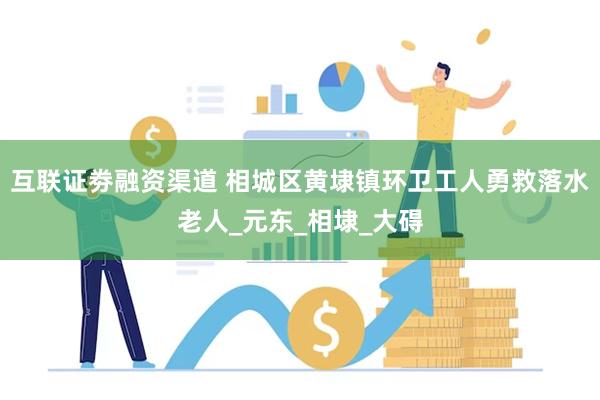 互联证劵融资渠道 相城区黄埭镇环卫工人勇救落水老人_元东_相埭_大碍