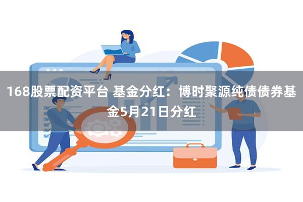 168股票配资平台 基金分红：博时聚源纯债债券基金5月21日分红