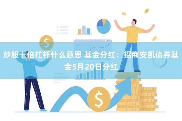 炒股十倍杠杆什么意思 基金分红：招商安凯债券基金5月20日分红
