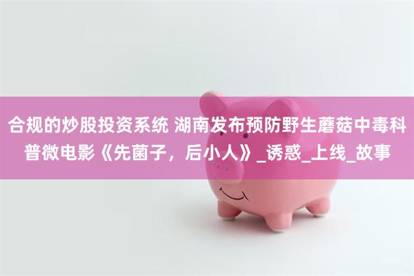 合规的炒股投资系统 湖南发布预防野生蘑菇中毒科普微电影《先菌子，后小人》_诱惑_上线_故事