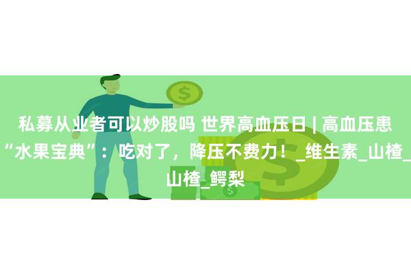 私募从业者可以炒股吗 世界高血压日 | 高血压患者的“水果宝典”：吃对了，降压不费力！_维生素_山楂_鳄梨