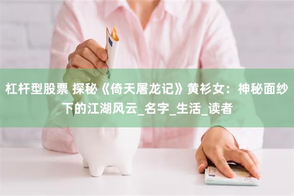 杠杆型股票 探秘《倚天屠龙记》黄衫女：神秘面纱下的江湖风云_名字_生活_读者