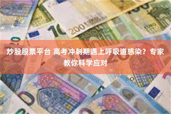 炒股股票平台 高考冲刺期遇上呼吸道感染？专家教你科学应对