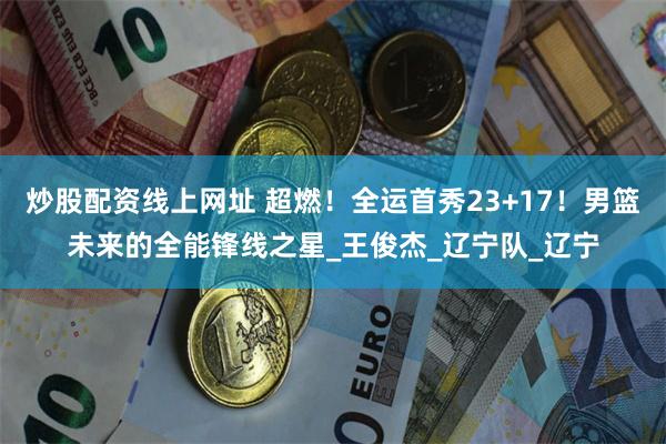 炒股配资线上网址 超燃！全运首秀23+17！男篮未来的全能锋线之星_王俊杰_辽宁队_辽宁