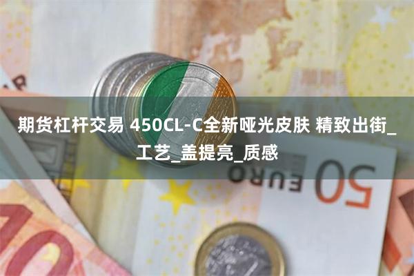 期货杠杆交易 450CL-C全新哑光皮肤 精致出街_工艺_盖提亮_质感