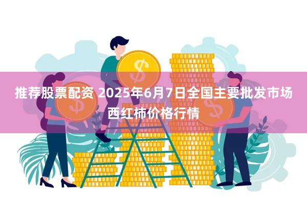 推荐股票配资 2025年6月7日全国主要批发市场西红柿价格行情