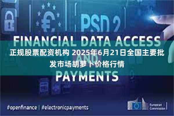 正规股票配资机构 2025年6月21日全国主要批发市场胡萝卜价格行情