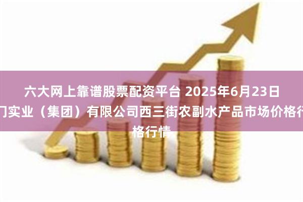 六大网上靠谱股票配资平台 2025年6月23日龙门实业(集团)有限公司西三街农副水产品市场价格行情