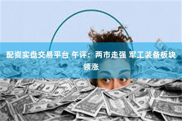 配资实盘交易平台 午评：两市走强 军工装备板块领涨