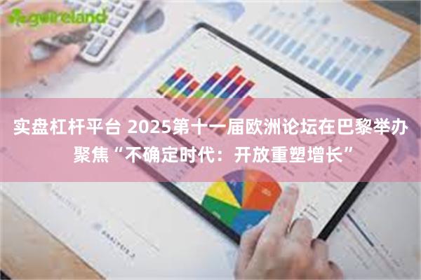 实盘杠杆平台 2025第十一届欧洲论坛在巴黎举办 聚焦“不确定时代：开放重塑增长”