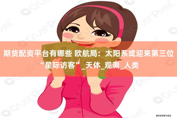 期货配资平台有哪些 欧航局：太阳系或迎来第三位“星际访客”_天体_观测_人类